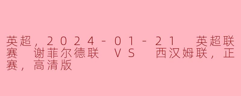 英超，2024-01-21 英超联赛 谢菲尔德联 VS 西汉姆联，正赛，高清版